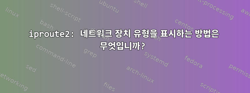 iproute2: 네트워크 장치 유형을 표시하는 방법은 무엇입니까?