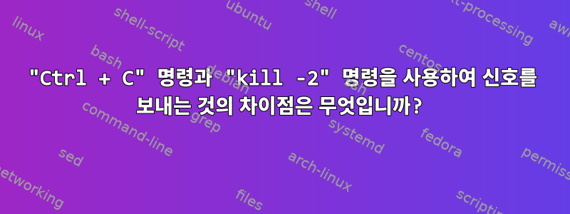 "Ctrl + C" 명령과 "kill -2" 명령을 사용하여 신호를 보내는 것의 차이점은 무엇입니까?