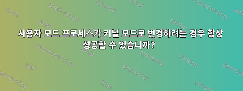 사용자 모드 프로세스가 커널 모드로 변경하려는 경우 항상 성공할 수 있습니까?