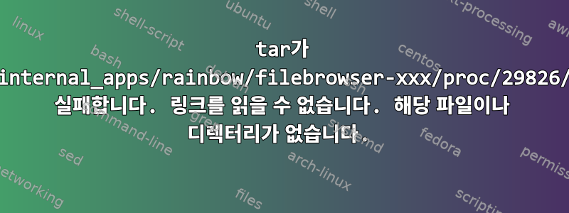 tar가 "/rw/internal_apps/rainbow/filebrowser-xxx/proc/29826/exe로 실패합니다. 링크를 읽을 수 없습니다. 해당 파일이나 디렉터리가 없습니다.