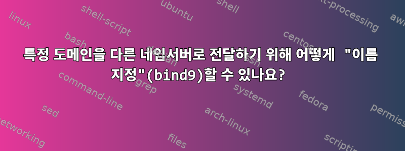 특정 도메인을 다른 네임서버로 전달하기 위해 어떻게 "이름 지정"(bind9)할 수 있나요?