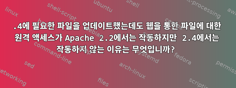 2.4에 필요한 파일을 업데이트했는데도 웹을 통한 파일에 대한 원격 액세스가 Apache 2.2에서는 작동하지만 2.4에서는 작동하지 않는 이유는 무엇입니까?