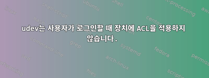 udev는 사용자가 로그인할 때 장치에 ACL을 적용하지 않습니다.