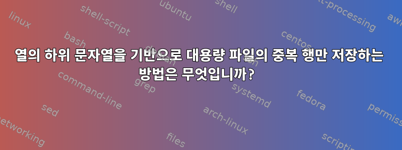 열의 하위 문자열을 기반으로 대용량 파일의 중복 행만 저장하는 방법은 무엇입니까?