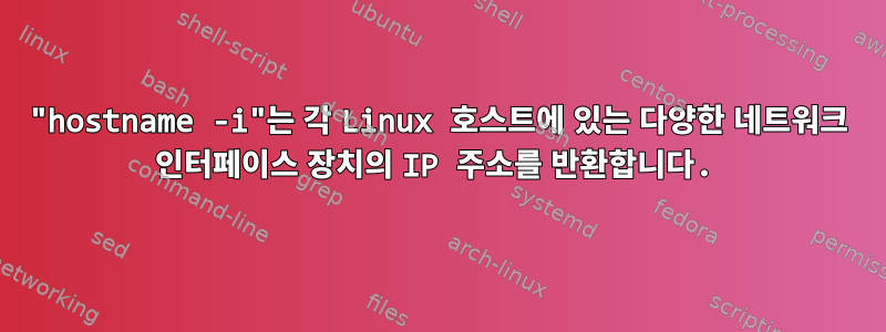 "hostname -i"는 각 Linux 호스트에 있는 다양한 네트워크 인터페이스 장치의 IP 주소를 반환합니다.