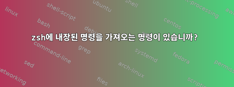 zsh에 내장된 명령을 가져오는 명령이 있습니까?