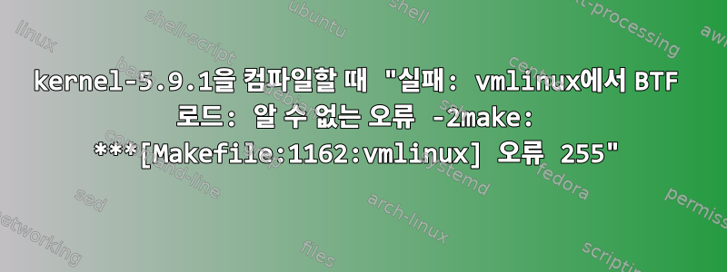 kernel-5.9.1을 컴파일할 때 "실패: vmlinux에서 BTF 로드: 알 수 없는 오류 -2make: ***[Makefile:1162:vmlinux] 오류 255"