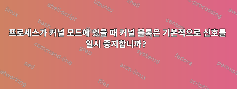 프로세스가 커널 모드에 있을 때 커널 블록은 기본적으로 신호를 일시 중지합니까?