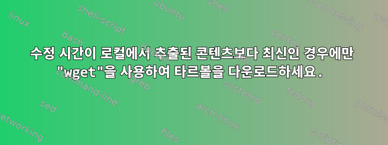 수정 시간이 로컬에서 추출된 콘텐츠보다 최신인 경우에만 "wget"을 사용하여 타르볼을 다운로드하세요.