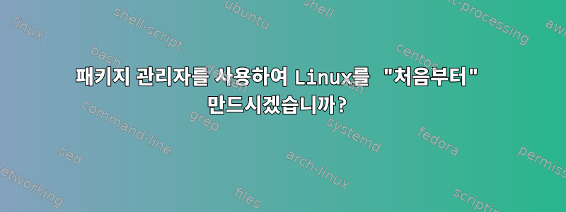 패키지 관리자를 사용하여 Linux를 "처음부터" 만드시겠습니까?