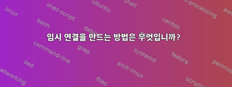 임시 연결을 만드는 방법은 무엇입니까?