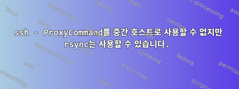 ssh - ProxyCommand를 중간 호스트로 사용할 수 없지만 rsync는 사용할 수 있습니다.