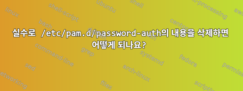 실수로 /etc/pam.d/password-auth의 내용을 삭제하면 어떻게 되나요?