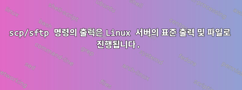 scp/sftp 명령의 출력은 Linux 서버의 표준 출력 및 파일로 진행됩니다.