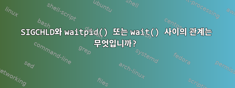 SIGCHLD와 waitpid() 또는 wait() 사이의 관계는 무엇입니까?