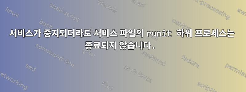 서비스가 중지되더라도 서비스 파일의 runit 하위 프로세스는 종료되지 않습니다.