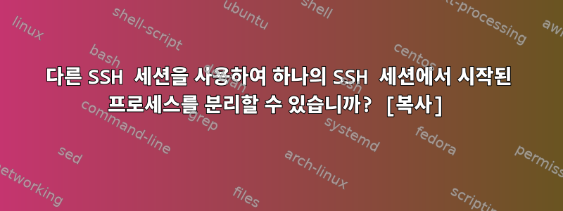 다른 SSH 세션을 사용하여 하나의 SSH 세션에서 시작된 프로세스를 분리할 수 있습니까? [복사]