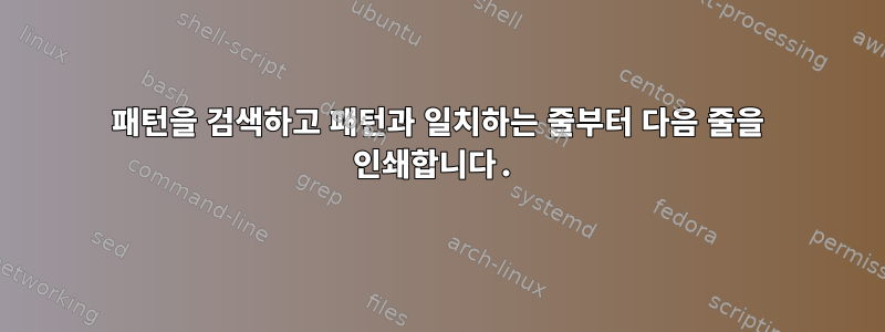 패턴을 검색하고 패턴과 일치하는 줄부터 다음 줄을 인쇄합니다.