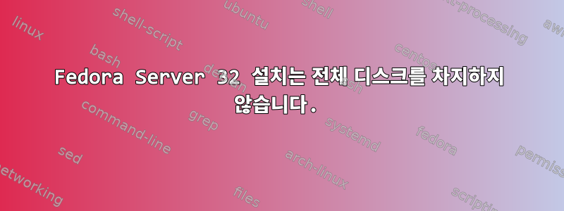 Fedora Server 32 설치는 전체 디스크를 차지하지 않습니다.