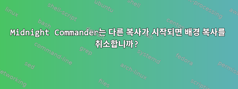 Midnight Commander는 다른 복사가 시작되면 배경 복사를 취소합니까?