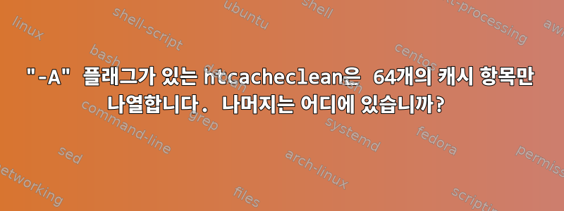 "-A" 플래그가 있는 htcacheclean은 64개의 캐시 항목만 나열합니다. 나머지는 어디에 있습니까?