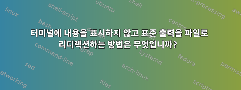 터미널에 내용을 표시하지 않고 표준 출력을 파일로 리디렉션하는 방법은 무엇입니까?