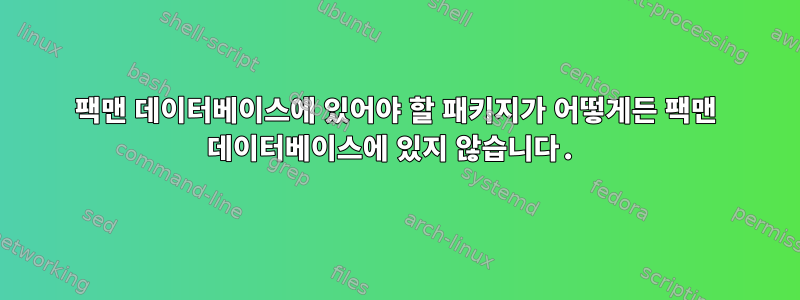 팩맨 데이터베이스에 있어야 할 패키지가 어떻게든 팩맨 데이터베이스에 있지 않습니다.