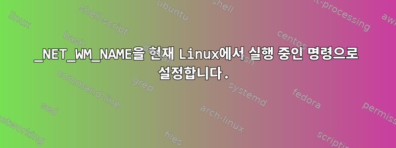 _NET_WM_NAME을 현재 Linux에서 실행 중인 명령으로 설정합니다.