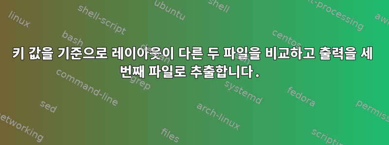 키 값을 기준으로 레이아웃이 다른 두 파일을 비교하고 출력을 세 번째 파일로 추출합니다.