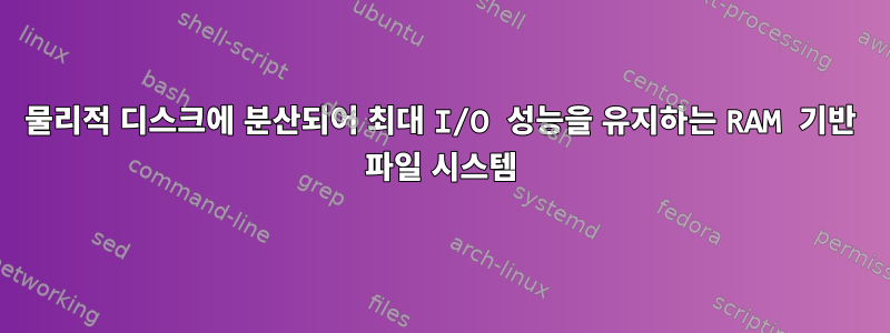 물리적 디스크에 분산되어 최대 I/O 성능을 유지하는 RAM 기반 파일 시스템