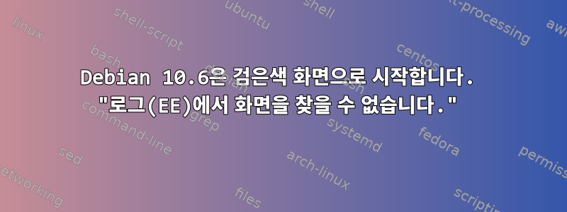 Debian 10.6은 검은색 화면으로 시작합니다. "로그(EE)에서 화면을 찾을 수 없습니다."