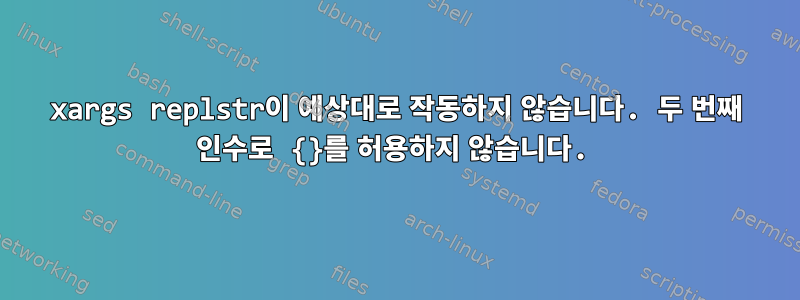 xargs replstr이 예상대로 작동하지 않습니다. 두 번째 인수로 {}를 허용하지 않습니다.