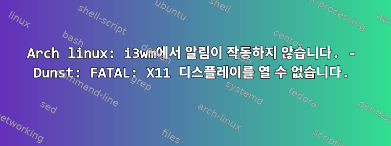 Arch linux: i3wm에서 알림이 작동하지 않습니다. - Dunst: FATAL: X11 디스플레이를 열 수 없습니다.