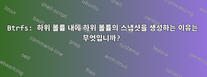 Btrfs: 하위 볼륨 내에 하위 볼륨의 스냅샷을 생성하는 이유는 무엇입니까?