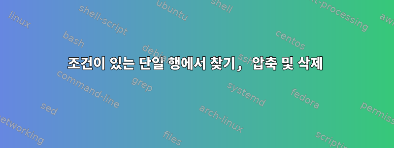 조건이 있는 단일 행에서 찾기, 압축 및 삭제