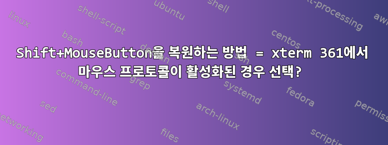 Shift+MouseButton을 복원하는 방법 = xterm 361에서 마우스 프로토콜이 활성화된 경우 선택?