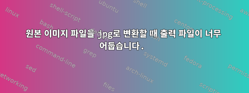 원본 이미지 파일을 jpg로 변환할 때 출력 파일이 너무 어둡습니다.