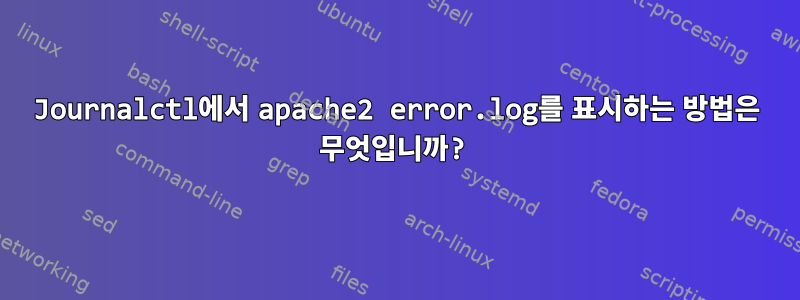 Journalctl에서 apache2 error.log를 표시하는 방법은 무엇입니까?