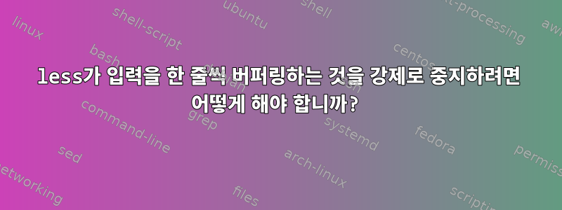 less가 입력을 한 줄씩 버퍼링하는 것을 강제로 중지하려면 어떻게 해야 합니까?