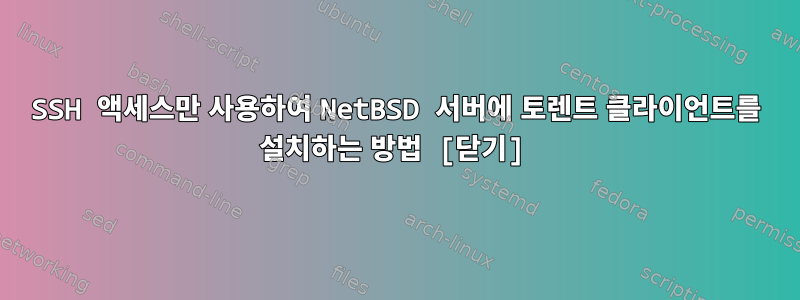 SSH 액세스만 사용하여 NetBSD 서버에 토렌트 클라이언트를 설치하는 방법 [닫기]