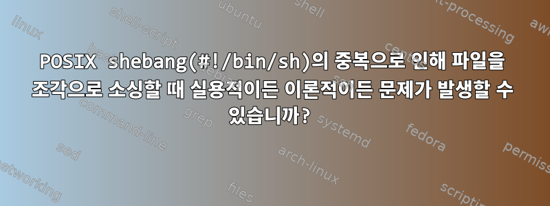 POSIX shebang(#!/bin/sh)의 중복으로 인해 파일을 조각으로 소싱할 때 실용적이든 이론적이든 문제가 발생할 수 있습니까?