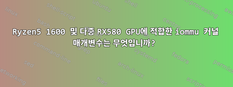 Ryzen5 1600 및 다중 RX580 GPU에 적합한 iommu 커널 매개변수는 무엇입니까?