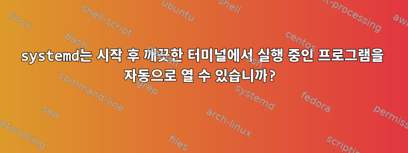 systemd는 시작 후 깨끗한 터미널에서 실행 중인 프로그램을 자동으로 열 수 있습니까?