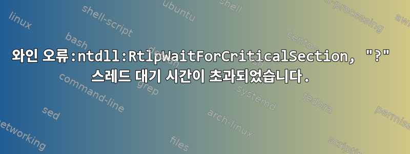 와인 오류:ntdll:RtlpWaitForCriticalSection, "?" 스레드 대기 시간이 초과되었습니다.