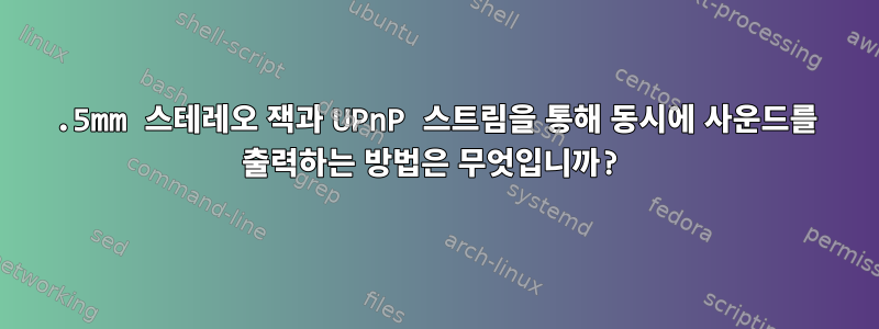 3.5mm 스테레오 잭과 UPnP 스트림을 통해 동시에 사운드를 출력하는 방법은 무엇입니까?