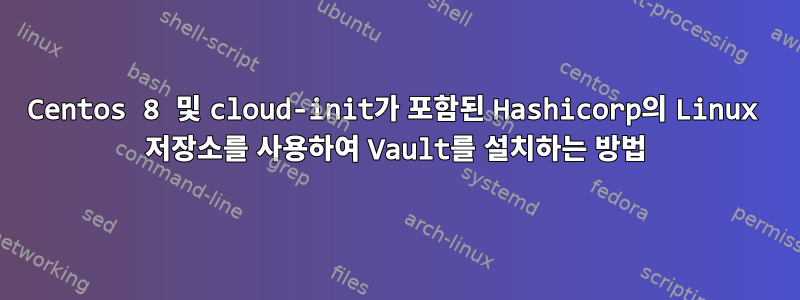 Centos 8 및 cloud-init가 포함된 Hashicorp의 Linux 저장소를 사용하여 Vault를 설치하는 방법