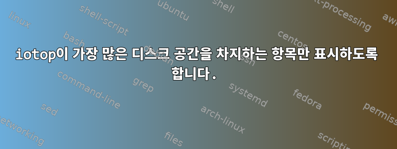 iotop이 가장 많은 디스크 공간을 차지하는 항목만 표시하도록 합니다.