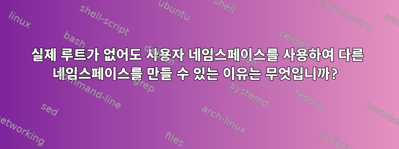 실제 루트가 없어도 사용자 네임스페이스를 사용하여 다른 네임스페이스를 만들 수 있는 이유는 무엇입니까?