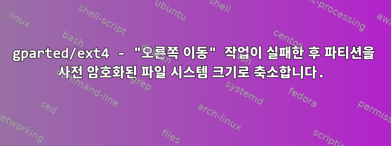 gparted/ext4 - "오른쪽 이동" 작업이 실패한 후 파티션을 사전 암호화된 파일 시스템 크기로 축소합니다.