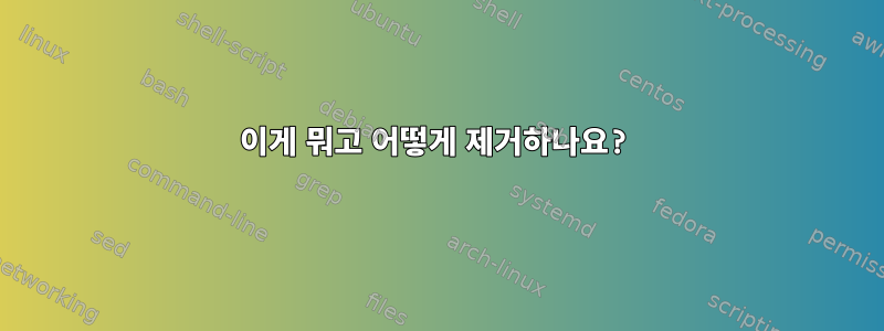 이게 뭐고 어떻게 제거하나요?